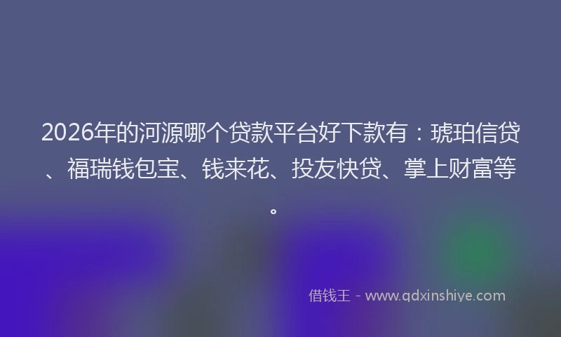 2026年的河源哪个贷款平台好下款有:琥珀信贷、福瑞钱包宝、钱来花、投友快贷、掌上财富等。