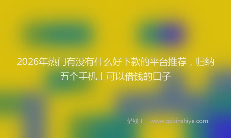 2026年热门有没有什么好下款的平台推荐，归纳五个手机上可以借钱的口子