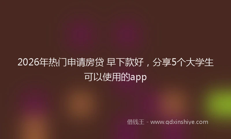 2026年热门申请房贷 早下款好，分享5个大学生可以使用的app