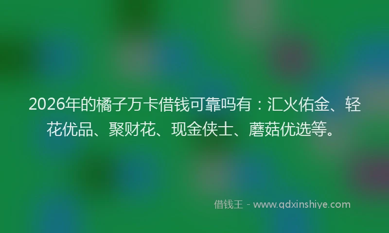 2026年的橘子万卡借钱可靠吗有：汇火佑金、轻花优品、聚财花、现金侠士、蘑菇优选等。