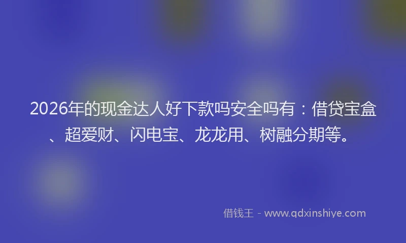 2026年的现金达人好下款吗安全吗有:借贷宝盒、超爱财、闪电宝、龙龙用、树融分期等。
