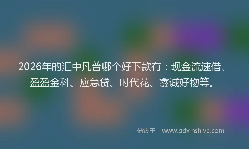 2026年的汇中凡普哪个好下款有:现金流速借、盈盈金科、应急贷、时代花、鑫诚好物等。