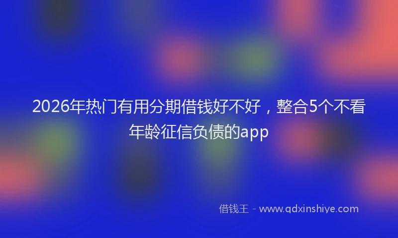 2026年热门有用分期借钱好不好，整合5个不看年龄征信负债的app