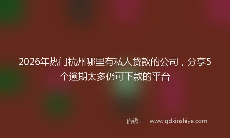 2026年热门杭州哪里有私人贷款的公司，分享5个逾期太多仍可下款的平台