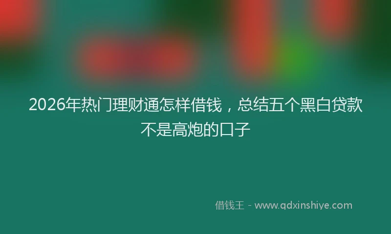 2026年热门理财通怎样借钱，总结五个黑白贷款不是高炮的口子