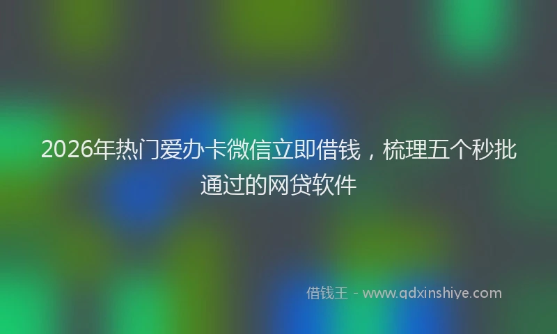 2026年热门爱办卡微信立即借钱，梳理五个秒批通过的网贷软件