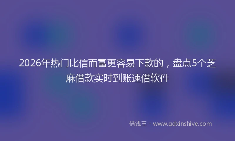2026年热门比信而富更容易下款的，盘点5个芝麻借款实时到账速借软件