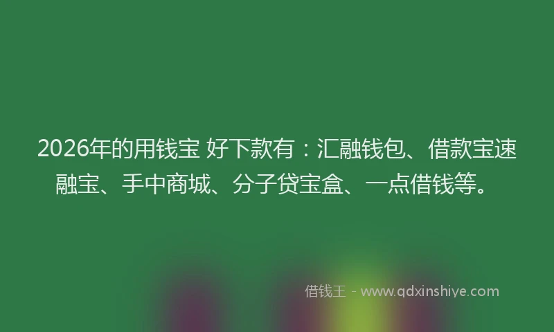 2026年的用钱宝 好下款有：汇融钱包、借款宝速融宝、手中商城、分子贷宝盒、一点借钱等。