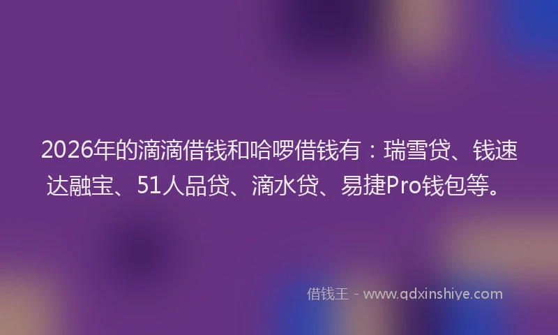 2026年的滴滴借钱和哈啰借钱有：瑞雪贷、钱速达融宝、51人品贷、滴水贷、易捷Pro钱包等。