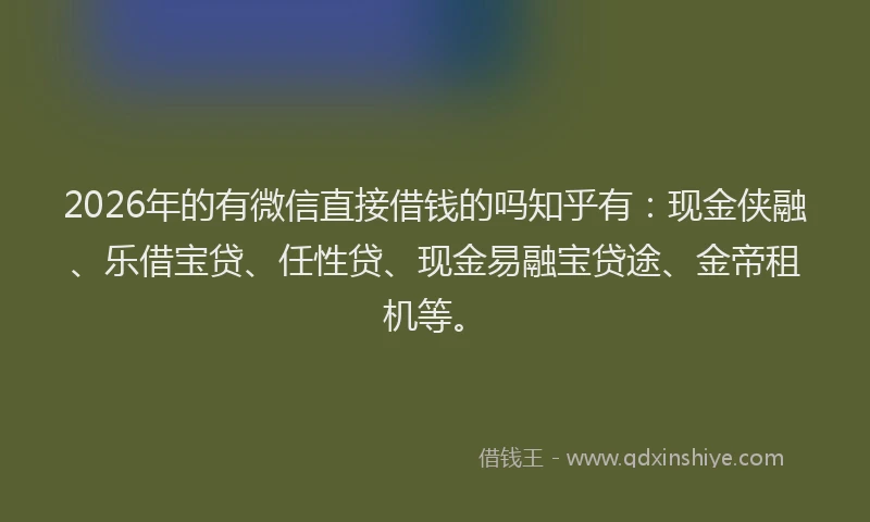 2026年的有微信直接借钱的吗知乎有：现金侠融、乐借宝贷、任性贷、现金易融宝贷途、金帝租机等。