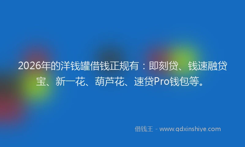 2026年的洋钱罐借钱正规有：即刻贷、钱速融贷宝、新一花、葫芦花、速贷Pro钱包等。