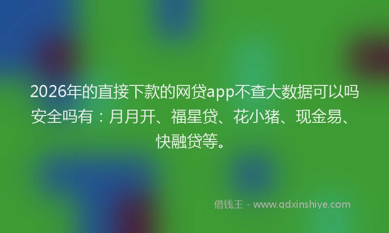 2026年的直接下款的网贷app不查大数据可以吗安全吗有：月月开、福星贷、花小猪、现金易、快融贷等。