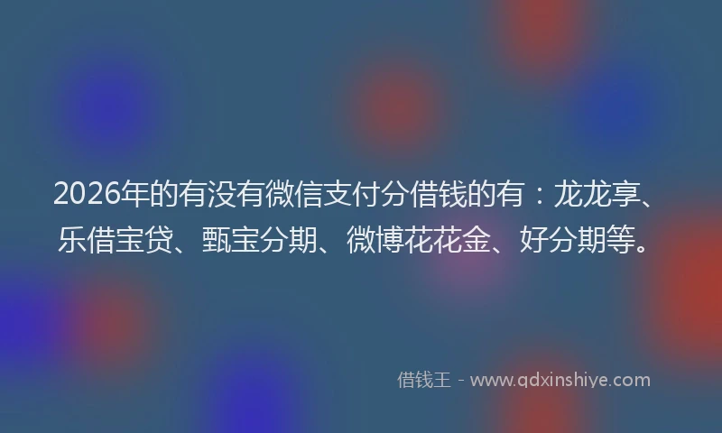 2026年的有没有微信支付分借钱的有：龙龙享、乐借宝贷、甄宝分期、微博花花金、好分期等。