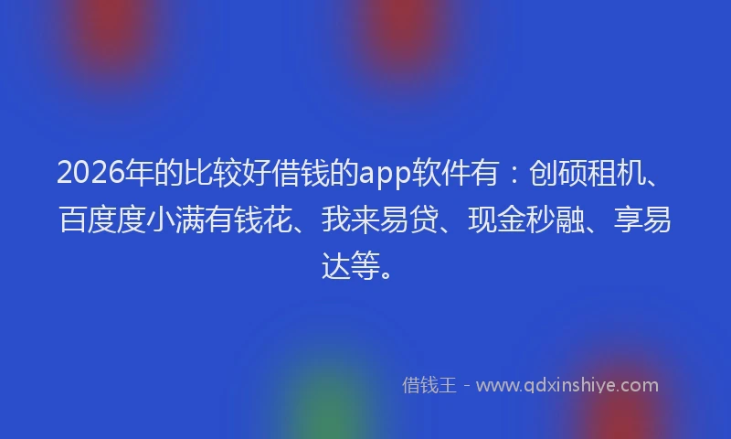 2026年的比较好借钱的app软件有：创硕租机、百度度小满有钱花、我来易贷、现金秒融、享易达等。