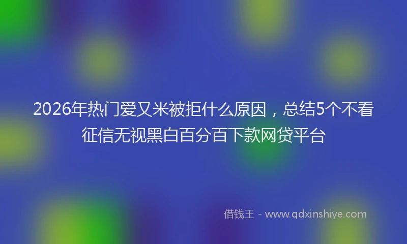 2026年热门爱又米被拒什么原因，总结5个不看征信无视黑白百分百下款网贷平台