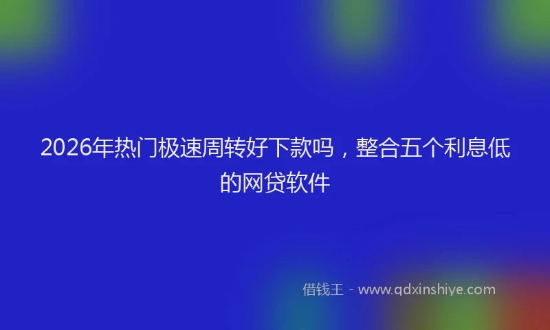 2026年热门极速周转好下款吗，整合五个利息低的网贷软件