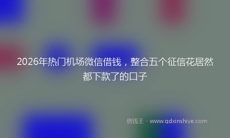 2026年热门机场微信借钱,整合五个征信花居然都下款了的口子