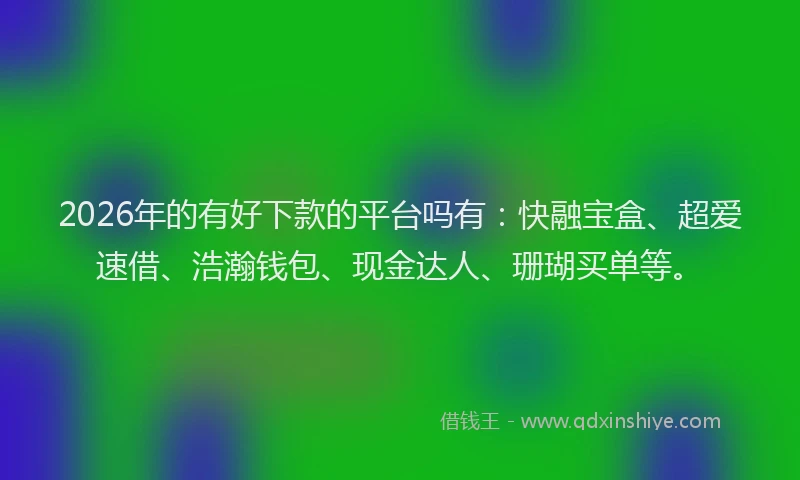 2026年的有好下款的平台吗有：快融宝盒、超爱速借、浩瀚钱包、现金达人、珊瑚买单等。