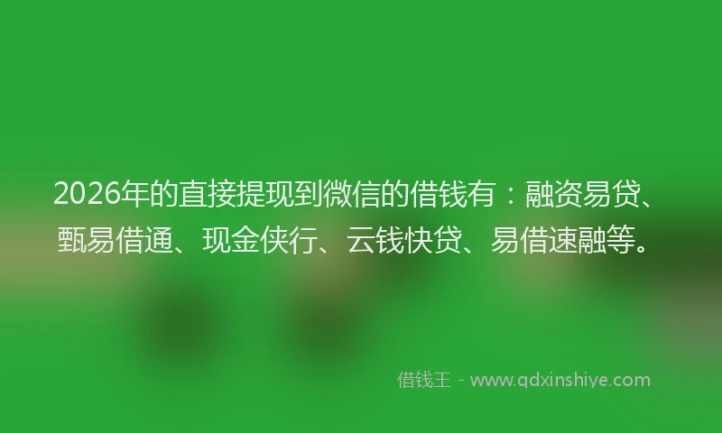2026年的直接提现到微信的借钱有：融资易贷、甄易借通、现金侠行、云钱快贷、易借速融等。