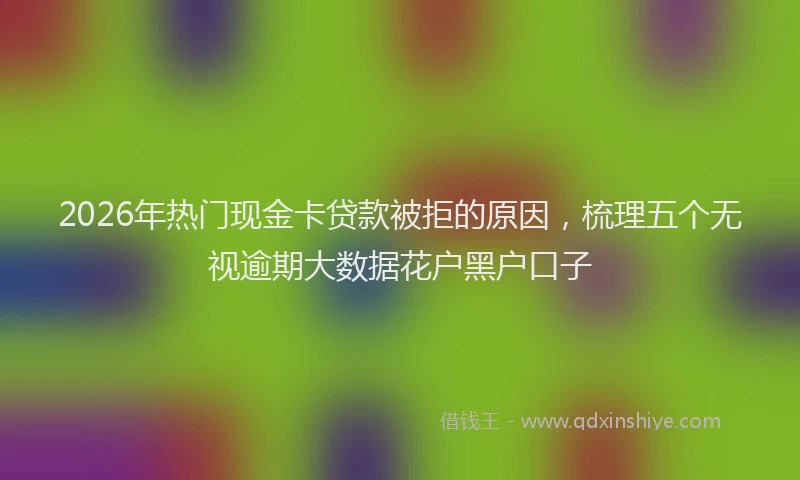 2026年热门现金卡贷款被拒的原因，梳理五个无视逾期大数据花户黑户口子