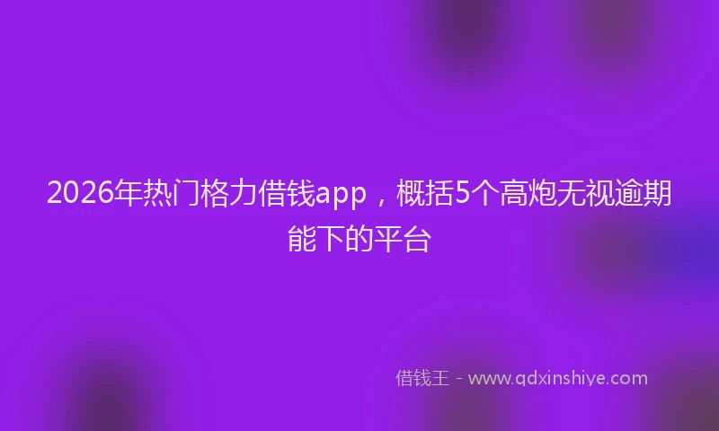 2026年热门格力借钱app，概括5个高炮无视逾期能下的平台