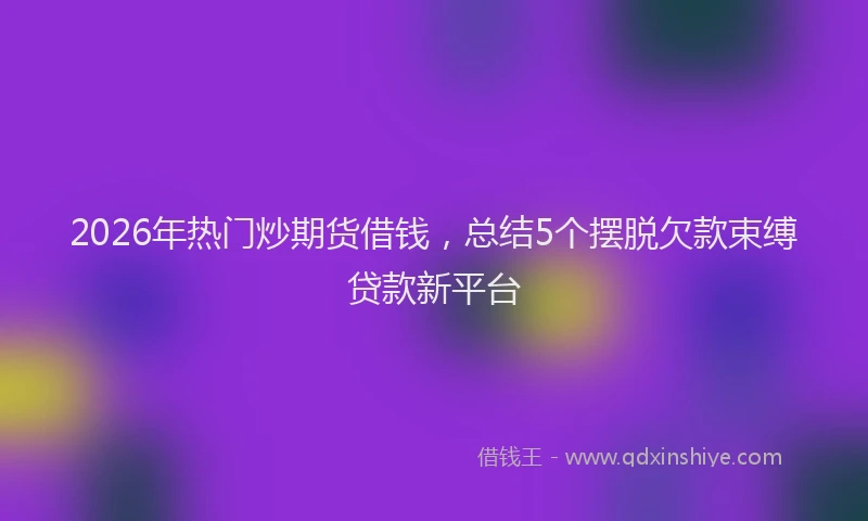 2026年热门炒期货借钱，总结5个摆脱欠款束缚贷款新平台