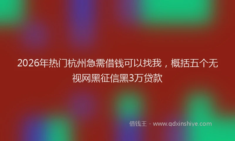 2026年热门杭州急需借钱可以找我，概括五个无视网黑征信黑3万贷款