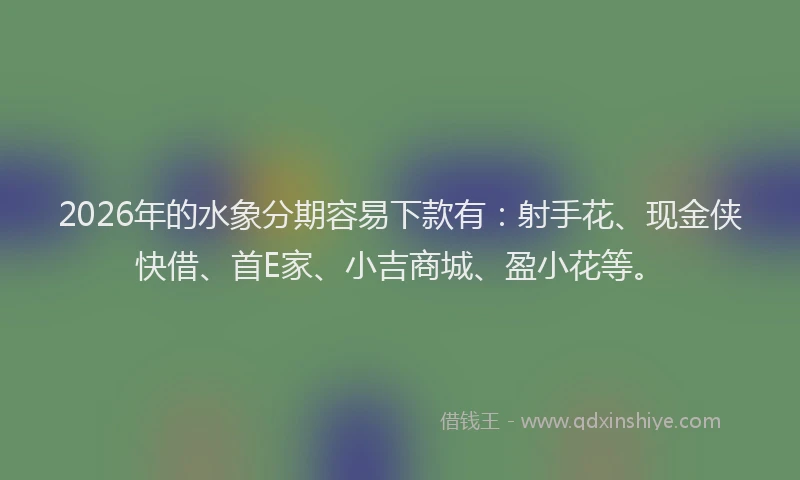 2026年的水象分期容易下款有：射手花、现金侠快借、首E家、小吉商城、盈小花等。