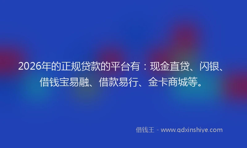2026年的正规贷款的平台有:现金直贷、闪银、借钱宝易融、借款易行、金卡商城等。