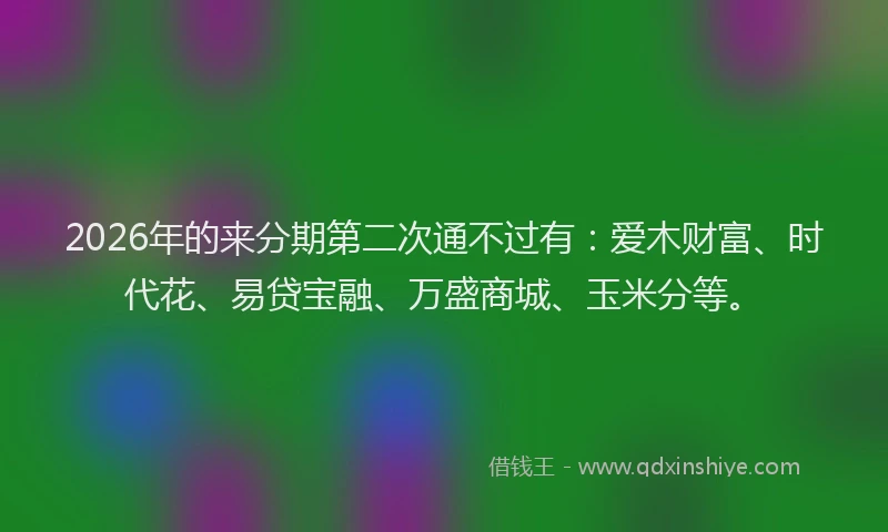 2026年的来分期第二次通不过有：爱木财富、时代花、易贷宝融、万盛商城、玉米分等。