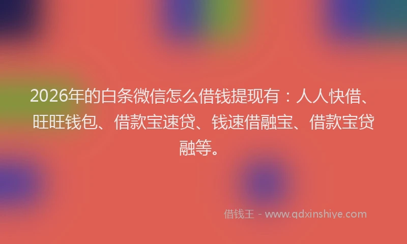 2026年的白条微信怎么借钱提现有：人人快借、旺旺钱包、借款宝速贷、钱速借融宝、借款宝贷融等。