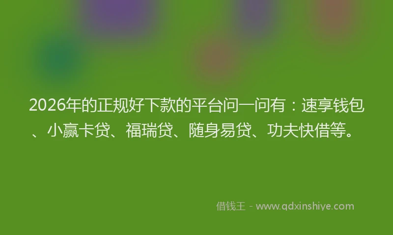 2026年的正规好下款的平台问一问有：速享钱包、小赢卡贷、福瑞贷、随身易贷、功夫快借等。