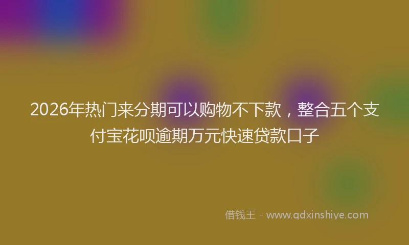 2026年热门来分期可以购物不下款，整合五个支付宝花呗逾期万元快速贷款口子