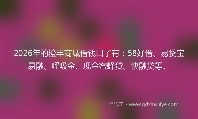 2026年的橙丰商城借钱口子有：58好借、易贷宝易融、呼吸金、现金蜜蜂贷、快融贷等。