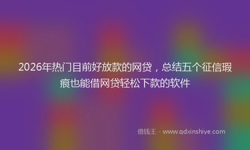 2026年热门目前好放款的网贷，总结五个征信瑕疵也能借网贷轻松下款的软件