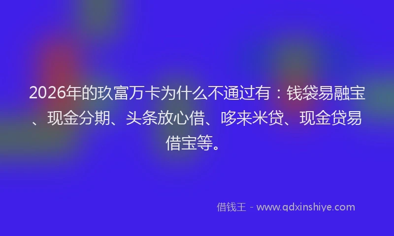 2026年的玖富万卡为什么不通过有：钱袋易融宝、现金分期、头条放心借、哆来米贷、现金贷易借宝等。
