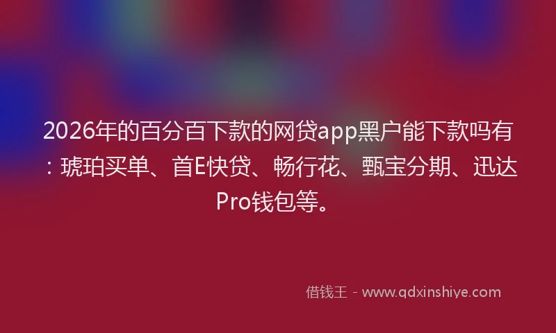 2026年的百分百下款的网贷app黑户能下款吗有：琥珀买单、首E快贷、畅行花、甄宝分期、迅达Pro钱包等。