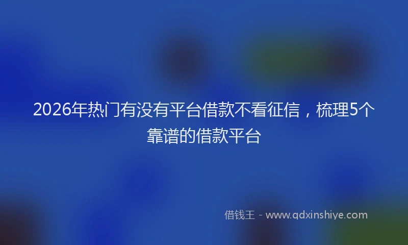 2026年热门有没有平台借款不看征信，梳理5个靠谱的借款平台