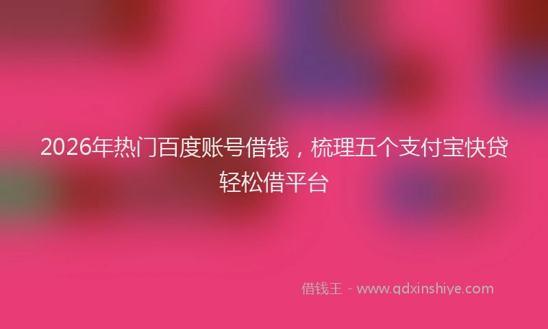 2026年热门百度账号借钱，梳理五个支付宝快贷轻松借平台