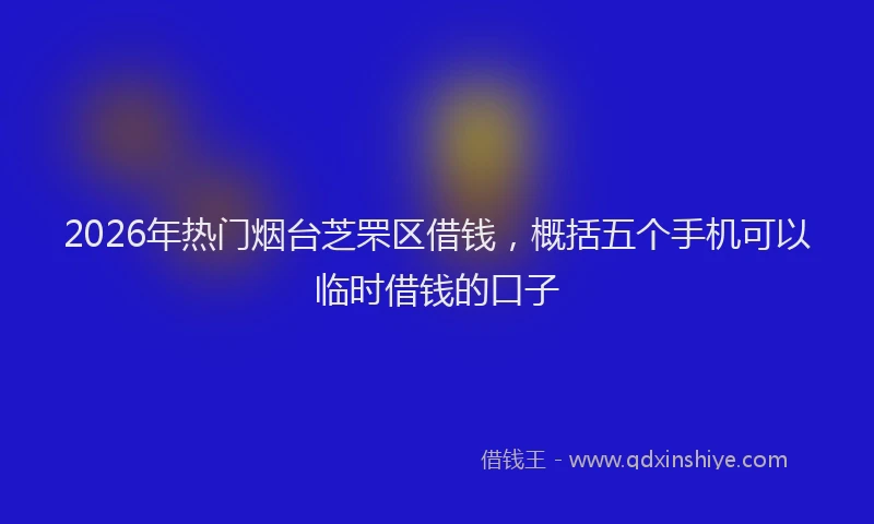 2026年热门烟台芝罘区借钱，概括五个手机可以临时借钱的口子