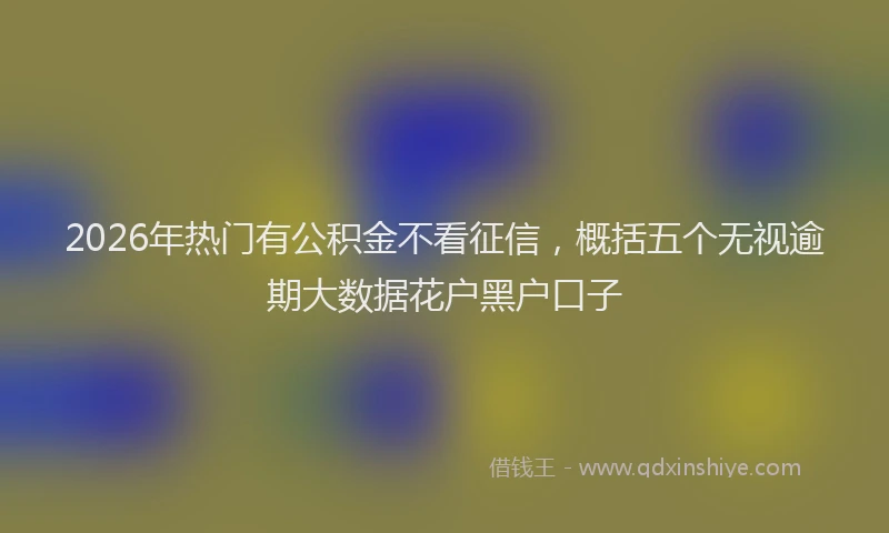 2026年热门有公积金不看征信,概括五个无视逾期大数据花户黑户口子