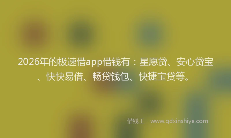 2026年的极速借app借钱有：星愿贷、安心贷宝、快快易借、畅贷钱包、快捷宝贷等。