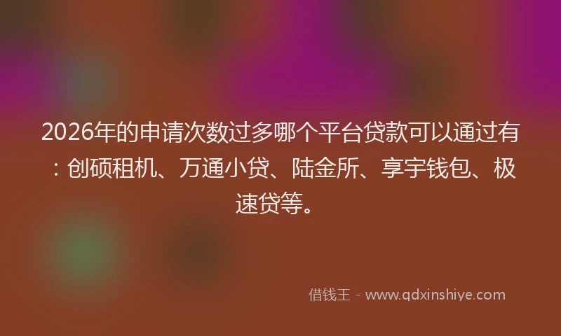 2026年的申请次数过多哪个平台贷款可以通过有：创硕租机、万通小贷、陆金所、享宇钱包、极速贷等。