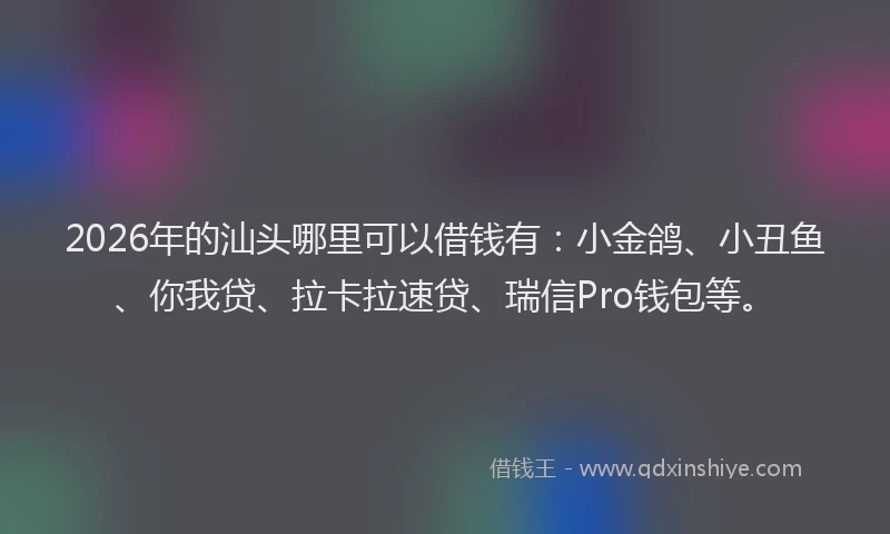 2026年的汕头哪里可以借钱有:小金鸽、小丑鱼、你我贷、拉卡拉速贷、瑞信Pro钱包等。