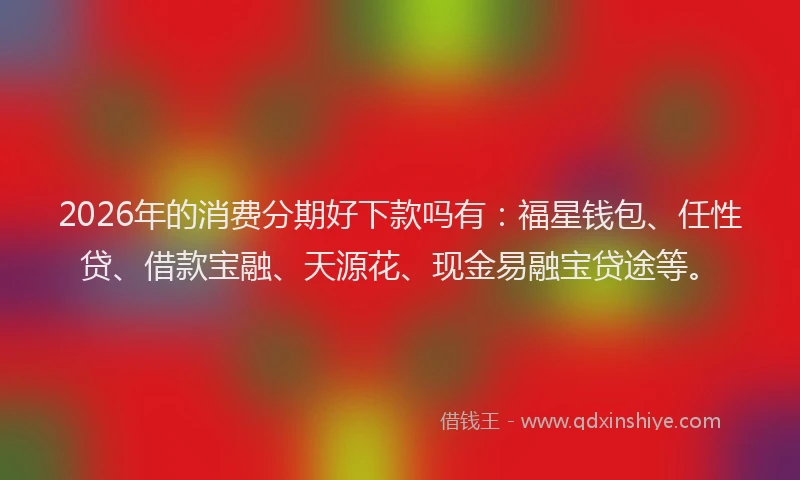 2026年的消费分期好下款吗有：福星钱包、任性贷、借款宝融、天源花、现金易融宝贷途等。