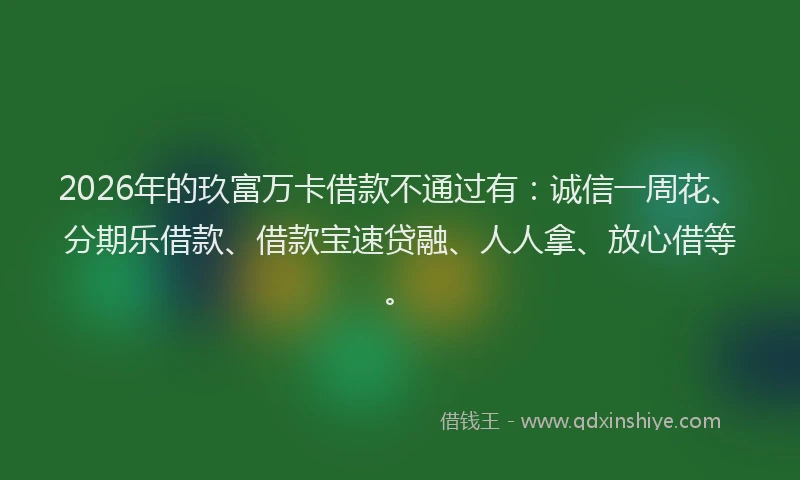 2026年的玖富万卡借款不通过有：诚信一周花、分期乐借款、借款宝速贷融、人人拿、放心借等。