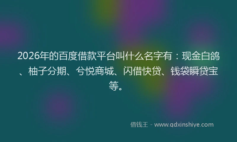 2026年的百度借款平台叫什么名字有：现金白鸽、柚子分期、兮悦商城、闪借快贷、钱袋瞬贷宝等。
