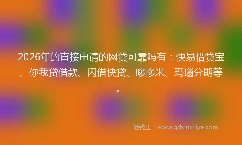2026年的直接申请的网贷可靠吗有：快易借贷宝、你我贷借款、闪借快贷、哆哆米、玛瑙分期等。