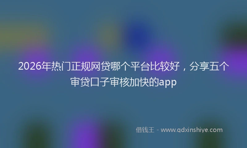 2026年热门正规网贷哪个平台比较好，分享五个审贷口子审核加快的app