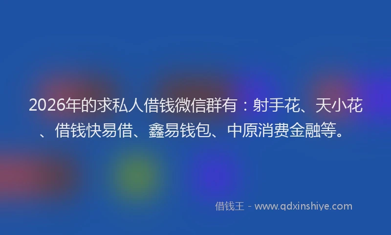 2026年的求私人借钱微信群有：射手花、天小花、借钱快易借、鑫易钱包、中原消费金融等。